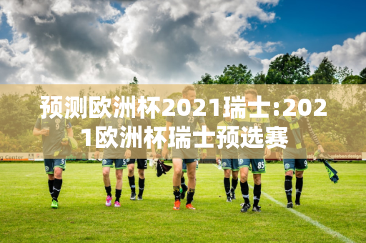 预测欧洲杯2021瑞士:2021欧洲杯瑞士预选赛