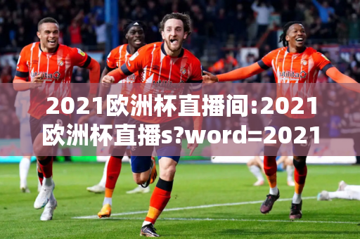 2021欧洲杯直播间:2021欧洲杯直播s?word=2021欧洲杯直播