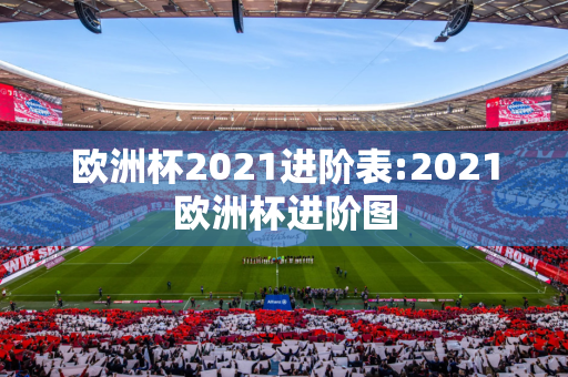 欧洲杯2021进阶表:2021欧洲杯进阶图