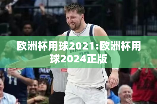 欧洲杯用球2021:欧洲杯用球2024正版