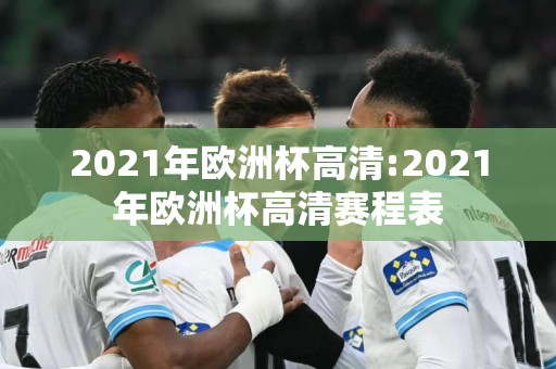 2021年欧洲杯高清:2021年欧洲杯高清赛程表