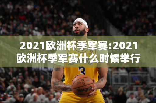 2021欧洲杯季军赛:2021欧洲杯季军赛什么时候举行