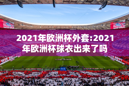 2021年欧洲杯外套:2021年欧洲杯球衣出来了吗