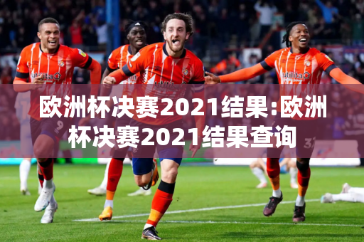 欧洲杯决赛2021结果:欧洲杯决赛2021结果查询