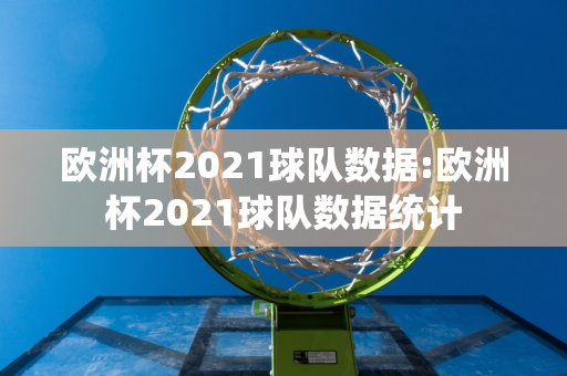 欧洲杯2021球队数据:欧洲杯2021球队数据统计