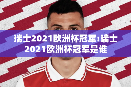 瑞士2021欧洲杯冠军:瑞士2021欧洲杯冠军是谁