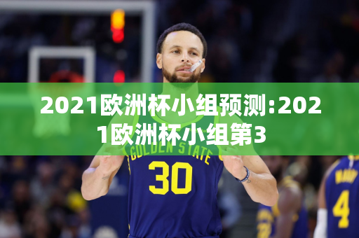 2021欧洲杯小组预测:2021欧洲杯小组第3