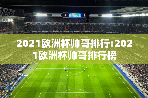 2021欧洲杯帅哥排行:2021欧洲杯帅哥排行榜