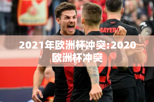 2021年欧洲杯冲突:2020欧洲杯冲突