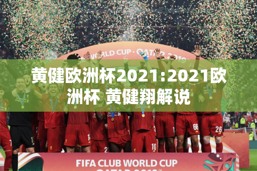 黄健欧洲杯2021:2021欧洲杯 黄健翔解说