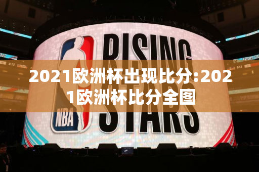 2021欧洲杯出现比分:2021欧洲杯比分全图