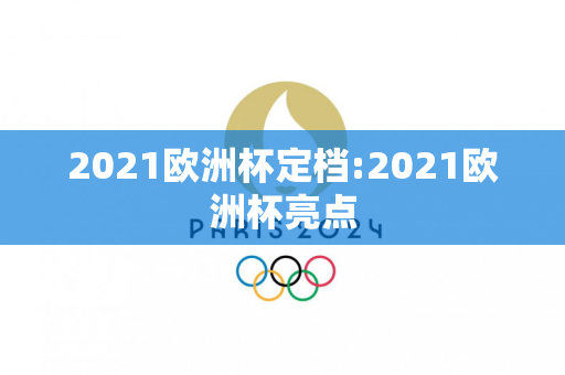 2021欧洲杯定档:2021欧洲杯亮点