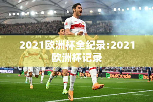 2021欧洲杯全纪录:2021欧洲杯记录