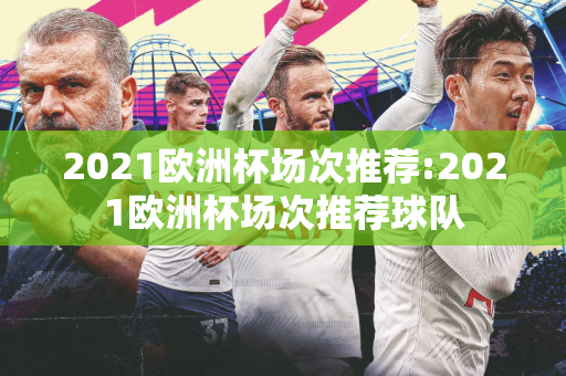 2021欧洲杯场次推荐:2021欧洲杯场次推荐球队