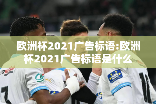 欧洲杯2021广告标语:欧洲杯2021广告标语是什么