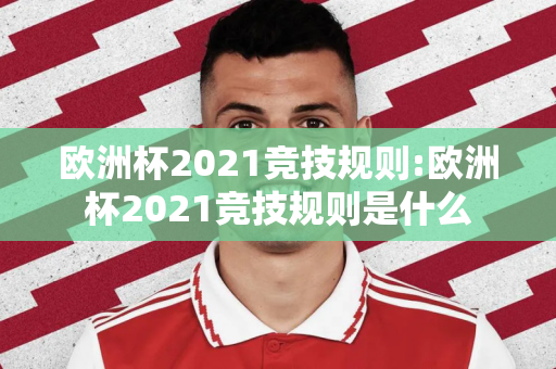 欧洲杯2021竞技规则:欧洲杯2021竞技规则是什么