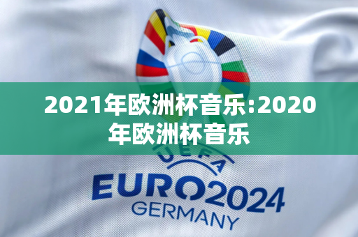 2021年欧洲杯音乐:2020年欧洲杯音乐