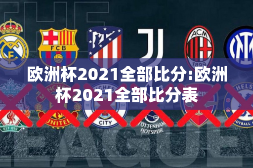 欧洲杯2021全部比分:欧洲杯2021全部比分表