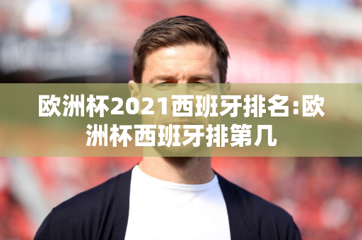 欧洲杯2021西班牙排名:欧洲杯西班牙排第几