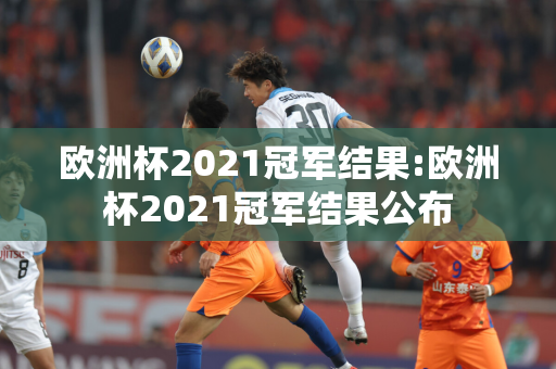 欧洲杯2021冠军结果:欧洲杯2021冠军结果公布