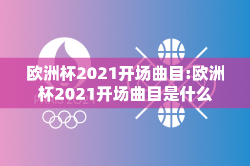 欧洲杯2021开场曲目:欧洲杯2021开场曲目是什么