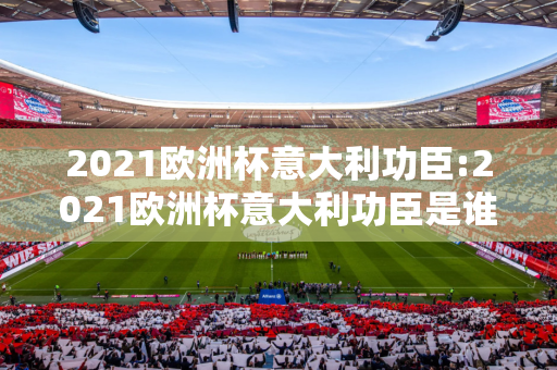 2021欧洲杯意大利功臣:2021欧洲杯意大利功臣是谁