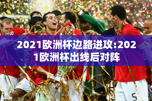 2021欧洲杯边路进攻:2021欧洲杯出线后对阵