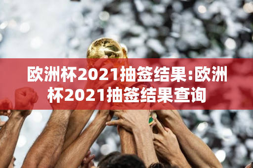 欧洲杯2021抽签结果:欧洲杯2021抽签结果查询