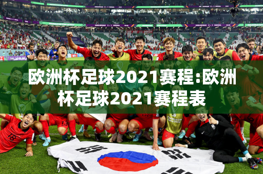 欧洲杯足球2021赛程:欧洲杯足球2021赛程表