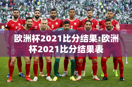 欧洲杯2021比分结果:欧洲杯2021比分结果表