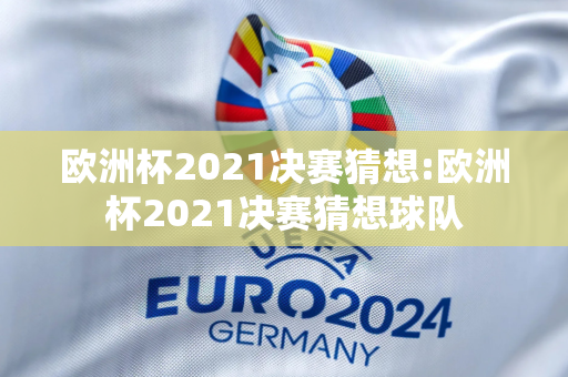 欧洲杯2021决赛猜想:欧洲杯2021决赛猜想球队