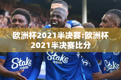 欧洲杯2021半决赛:欧洲杯2021半决赛比分