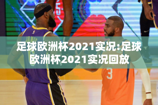 足球欧洲杯2021实况:足球欧洲杯2021实况回放