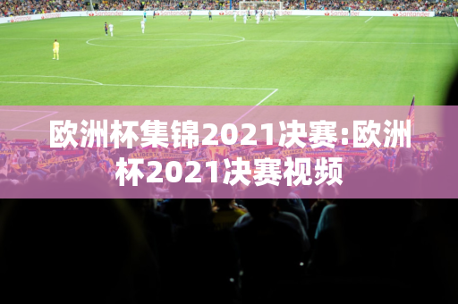 欧洲杯集锦2021决赛:欧洲杯2021决赛视频