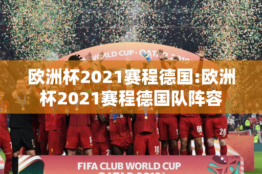 欧洲杯2021赛程德国:欧洲杯2021赛程德国队阵容