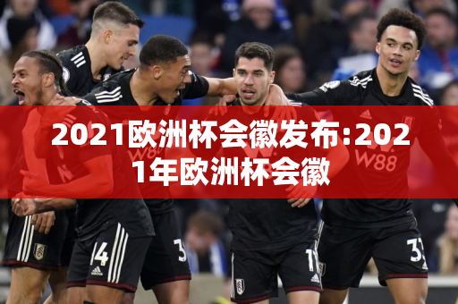 2021欧洲杯会徽发布:2021年欧洲杯会徽