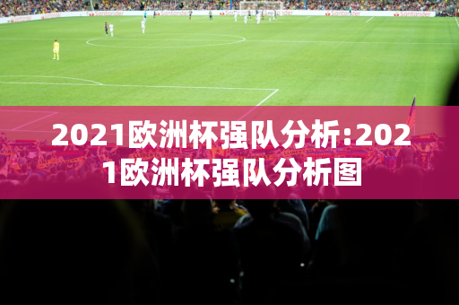 2021欧洲杯强队分析:2021欧洲杯强队分析图