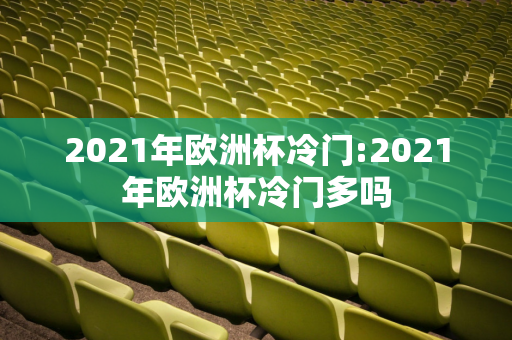 2021年欧洲杯冷门:2021年欧洲杯冷门多吗