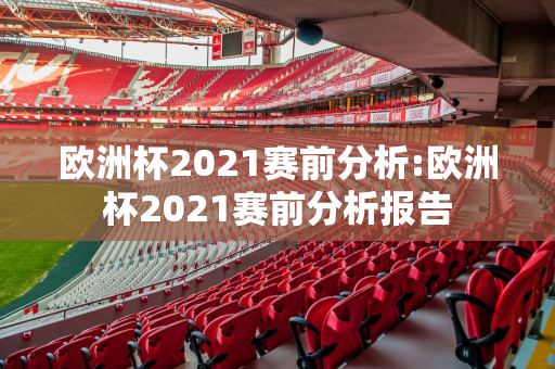 欧洲杯2021赛前分析:欧洲杯2021赛前分析报告