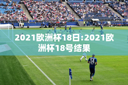 2021欧洲杯18日:2021欧洲杯18号结果