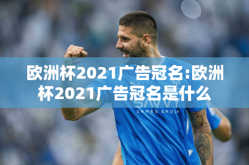 欧洲杯2021广告冠名:欧洲杯2021广告冠名是什么