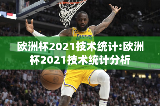 欧洲杯2021技术统计:欧洲杯2021技术统计分析