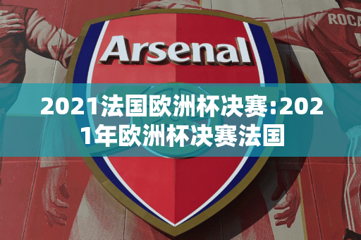 2021法国欧洲杯决赛:2021年欧洲杯决赛法国