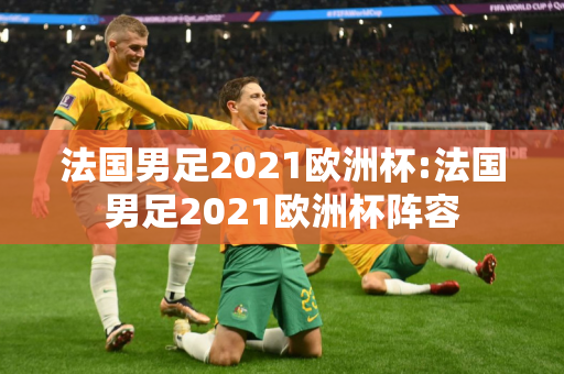 法国男足2021欧洲杯:法国男足2021欧洲杯阵容