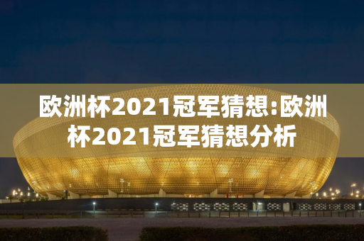 欧洲杯2021冠军猜想:欧洲杯2021冠军猜想分析