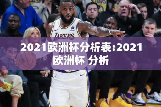 2021欧洲杯分析表:2021欧洲杯 分析