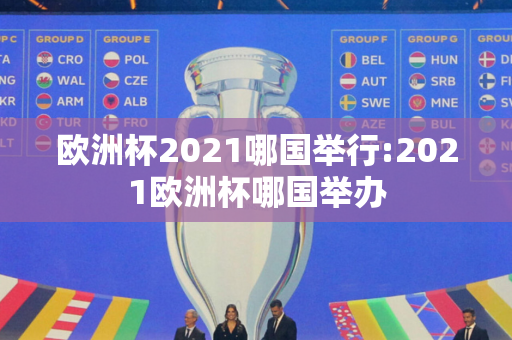 欧洲杯2021哪国举行:2021欧洲杯哪国举办