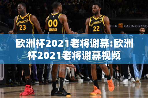 欧洲杯2021老将谢幕:欧洲杯2021老将谢幕视频