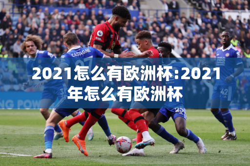 2021怎么有欧洲杯:2021年怎么有欧洲杯