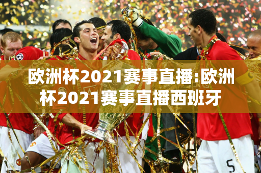 欧洲杯2021赛事直播:欧洲杯2021赛事直播西班牙